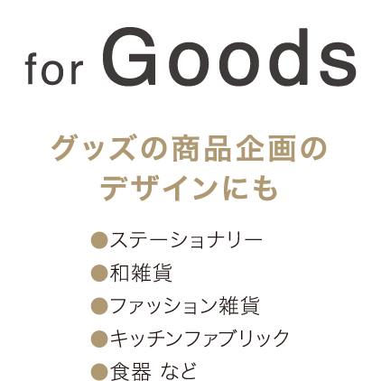 for Goods グッズの商品企画のデザインにも  ・ステーショナリー ・和雑貨 ・ファッション雑貨 ・キッチンファブリック ・食器など